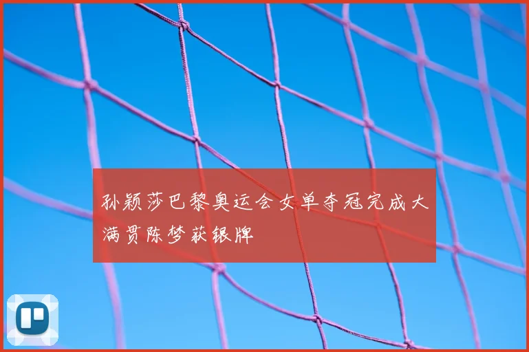 孙颖莎巴黎奥运会女单夺冠完成大满贯陈梦获银牌