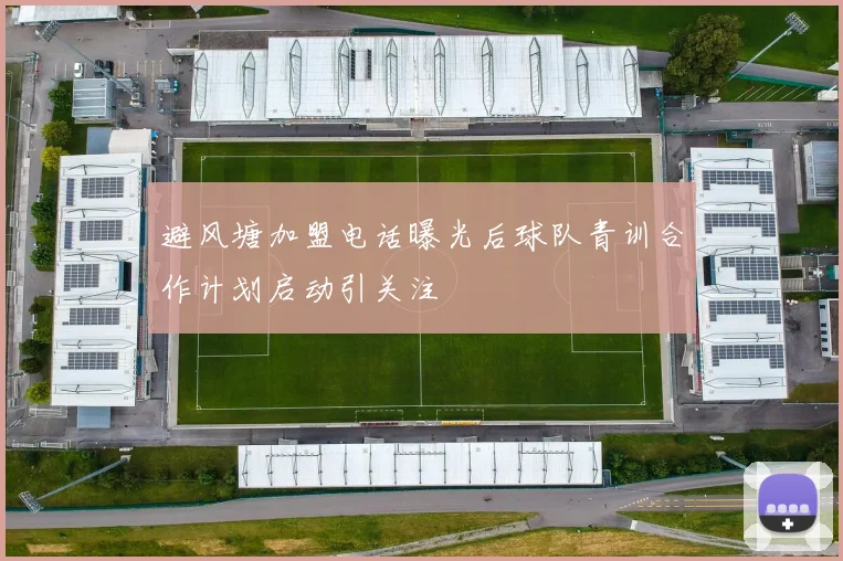 避风塘加盟电话曝光后球队青训合作计划启动引关注