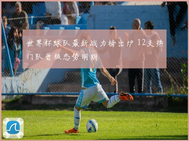 世界杯球队最新战力榜出炉 12支热门队晋级态势明朗