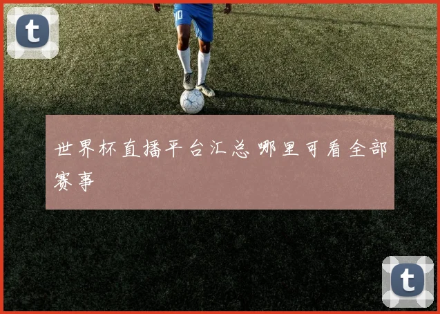 世界杯直播平台汇总 哪里可看全部赛事
