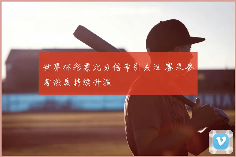 世界杯彩票比分倍率引关注 赛果参考热度持续升温