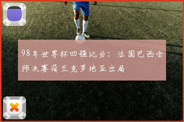 98年世界杯四强比分:法国巴西会师决赛荷兰克罗地亚出局