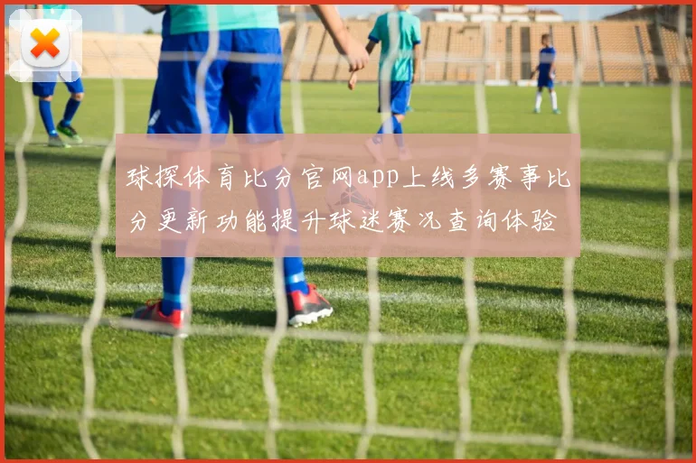 球探体育比分官网app上线多赛事比分更新功能提升球迷赛况查询体验