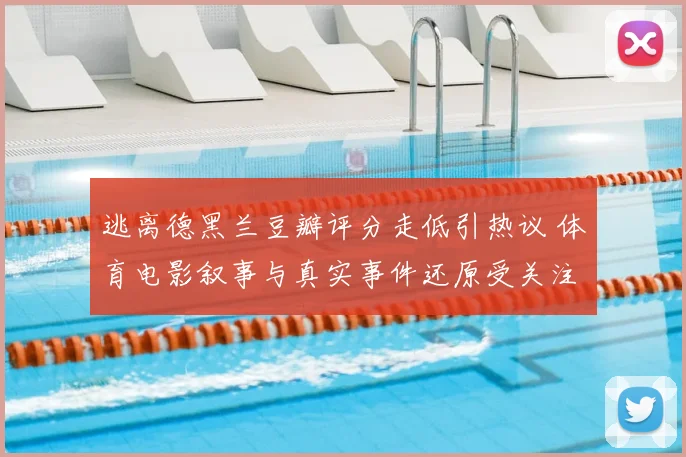 逃离德黑兰豆瓣评分走低引热议 体育电影叙事与真实事件还原受关注