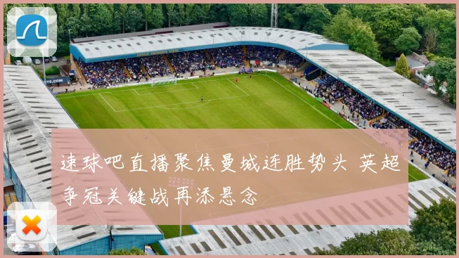 速球吧直播聚焦曼城连胜势头 英超争冠关键战再添悬念