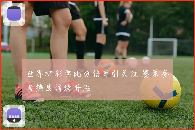 世界杯彩票比分倍率引关注 赛果参考热度持续升温