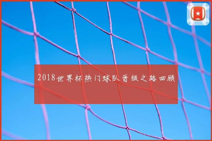 2018世界杯热门球队晋级之路回顾