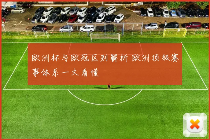 欧洲杯与欧冠区别解析 欧洲顶级赛事体系一文看懂