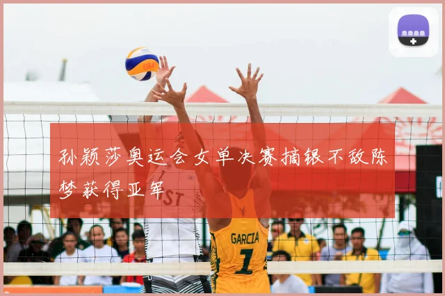 孙颖莎奥运会女单决赛摘银不敌陈梦获得亚军