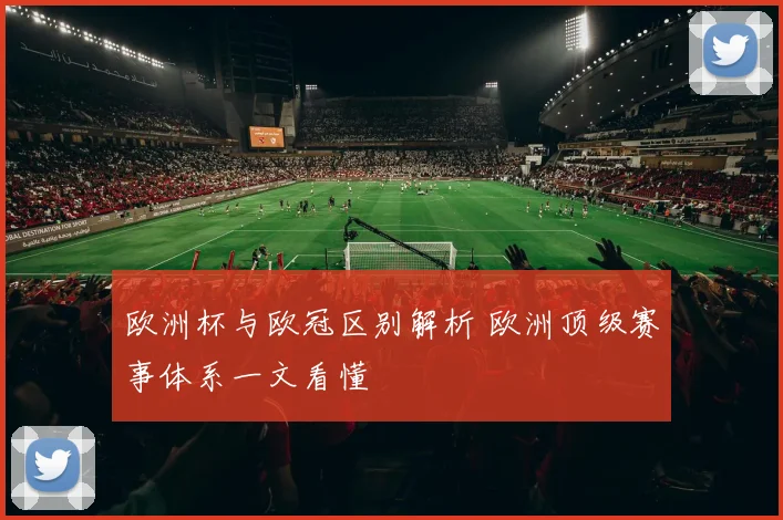 欧洲杯与欧冠区别解析 欧洲顶级赛事体系一文看懂