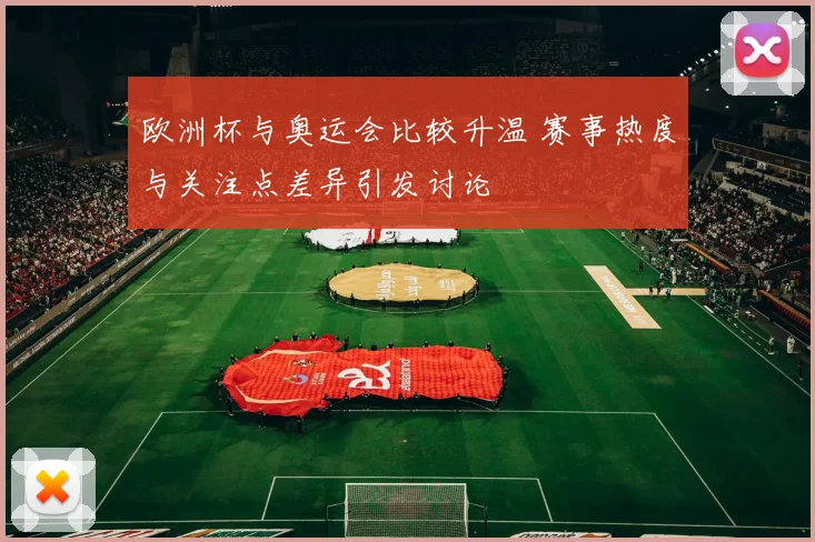 欧洲杯与奥运会比较升温 赛事热度与关注点差异引发讨论