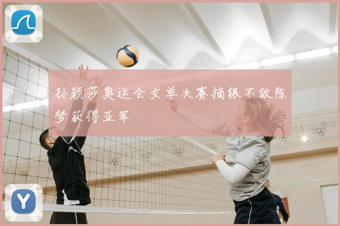 孙颖莎奥运会女单决赛摘银不敌陈梦获得亚军