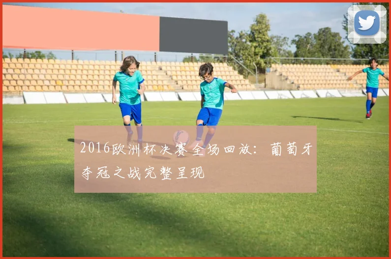 2016欧洲杯决赛全场回放:葡萄牙夺冠之战完整呈现