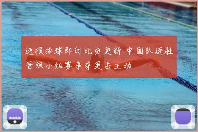 速报排球即时比分更新 中国队连胜晋级小组赛争夺更占主动