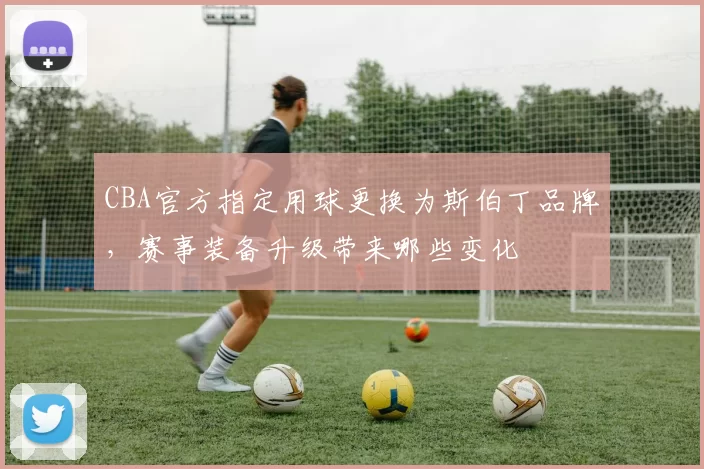 CBA官方指定用球更换为斯伯丁品牌，赛事装备升级带来哪些变化