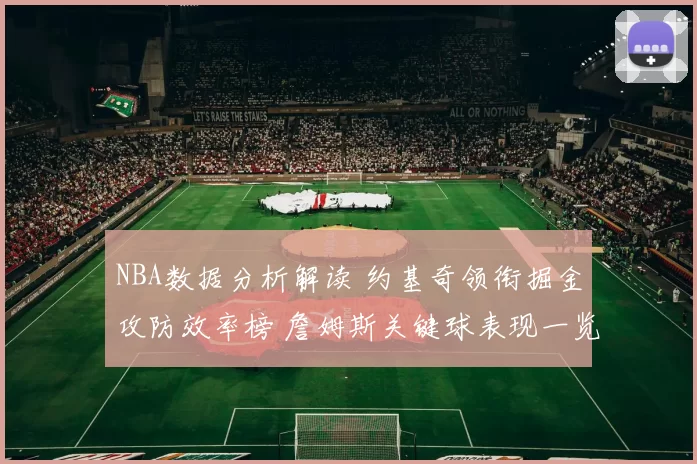 NBA数据分析解读 约基奇领衔掘金攻防效率榜 詹姆斯关键球表现一览