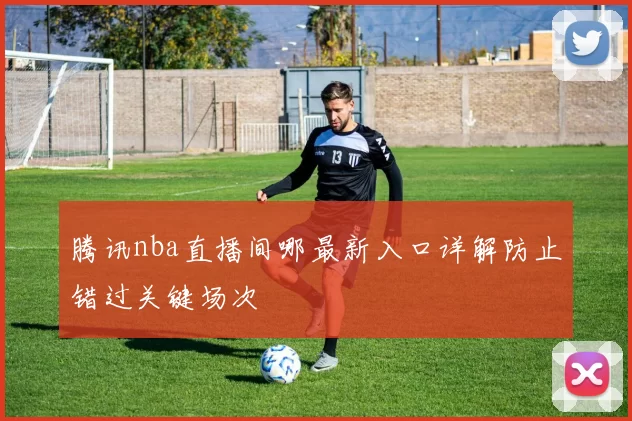 腾讯nba直播间哪最新入口详解防止错过关键场次