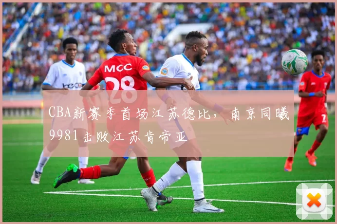 CBA新赛季首场江苏德比，南京同曦9981击败江苏肯帝亚