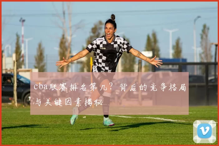 cba联赛排名第几？背后的竞争格局与关键因素揭秘