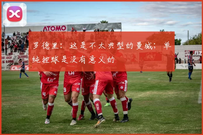 罗德里：这是不太典型的曼城；单纯控球是没有意义的