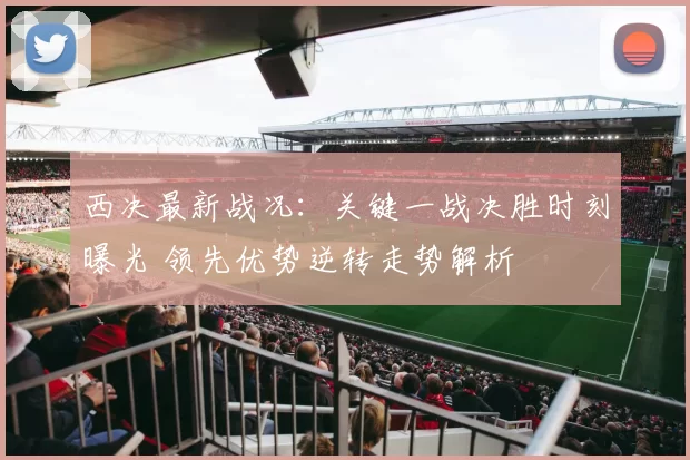 西决最新战况：关键一战决胜时刻曝光 领先优势逆转走势解析