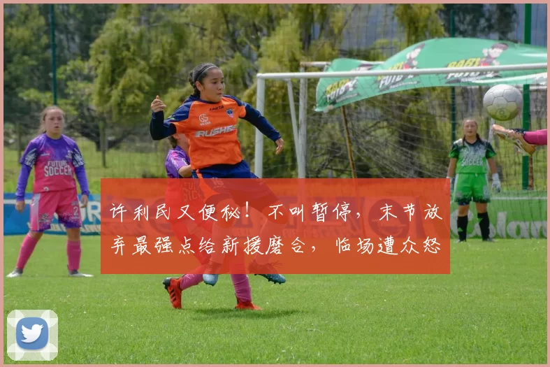 许利民又便秘！不叫暂停，末节放弃最强点给新援磨合，临场遭众怒