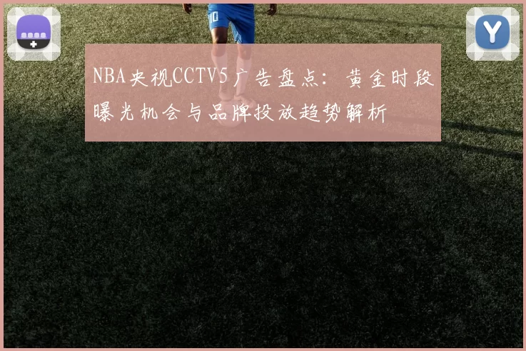 NBA央视CCTV5广告盘点：黄金时段曝光机会与品牌投放趋势解析