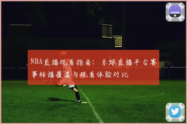 NBA直播观看指南：乐球直播平台赛事转播覆盖与观看体验对比