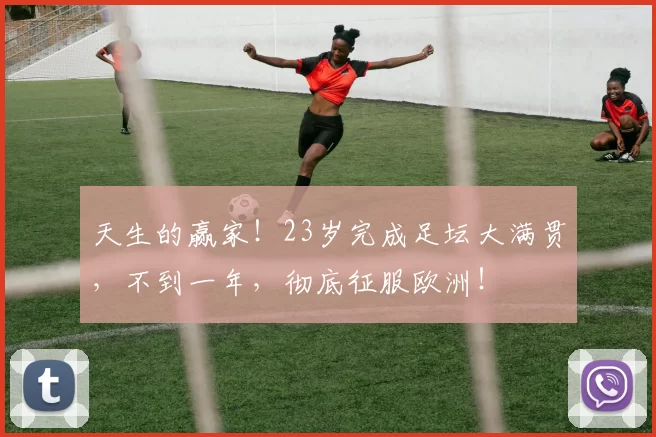 天生的赢家！23岁完成足坛大满贯，不到一年，彻底征服欧洲！