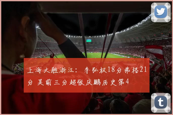 上海大胜浙江：李弘权18分弗格21分 吴前三分超张庆鹏历史第4
