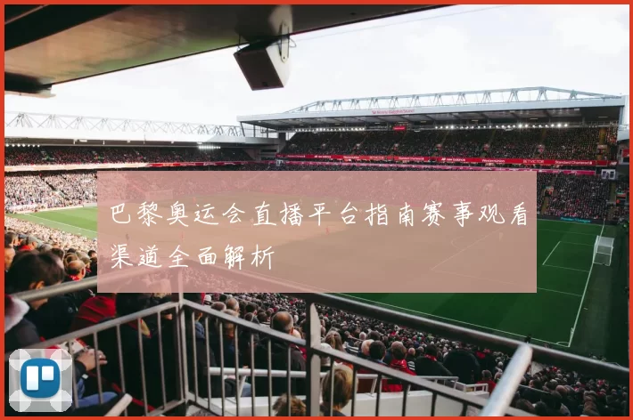 巴黎奥运会直播平台指南赛事观看渠道全面解析