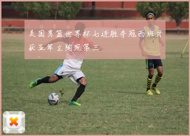 美国男篮世界杯七连胜夺冠西班牙获亚军立陶宛第三