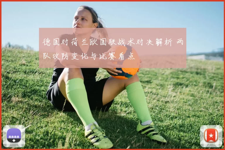 德国对荷兰欧国联战术对决解析 两队攻防变化与比赛看点