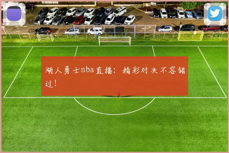 湖人勇士nba直播：精彩对决不容错过！