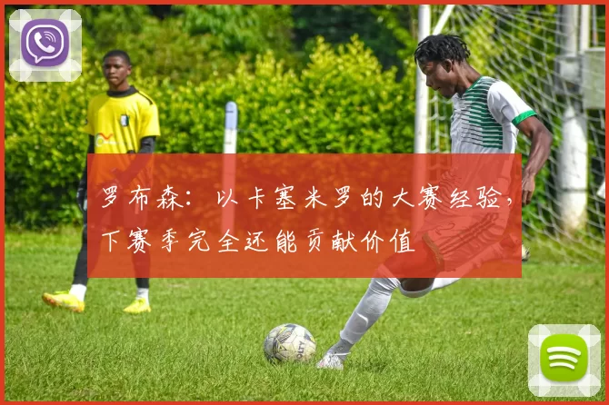 罗布森：以卡塞米罗的大赛经验，下赛季完全还能贡献价值