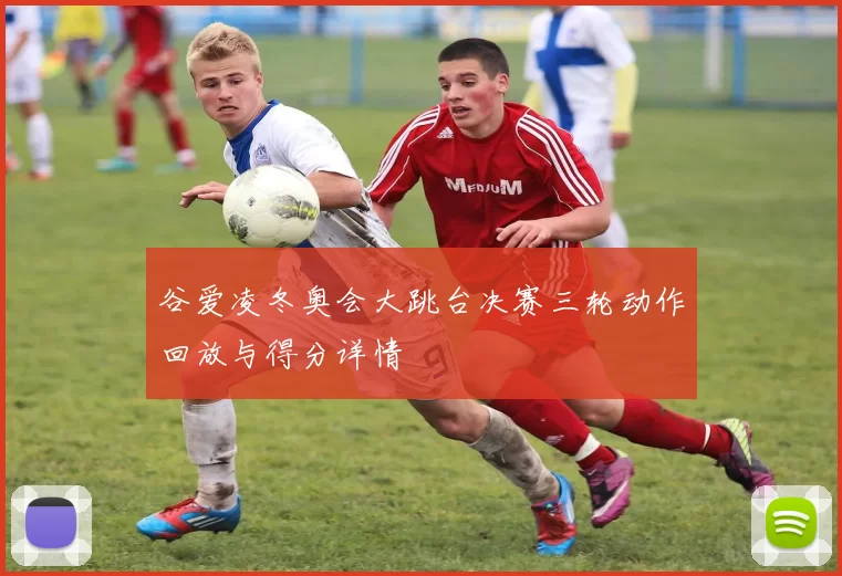 谷爱凌冬奥会大跳台决赛三轮动作回放与得分详情