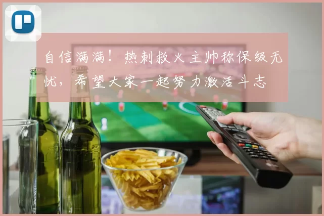 自信满满！热刺救火主帅称保级无忧，希望大家一起努力激活斗志