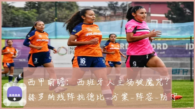 西甲前瞻：西班牙人主场破魔咒？赫罗纳残阵抗德比_方案_阵容_防守