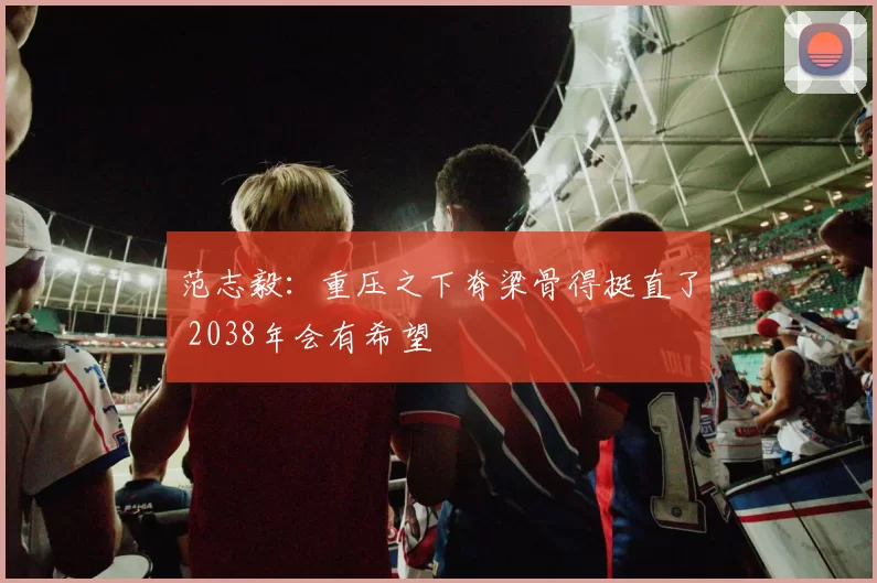 范志毅：重压之下脊梁骨得挺直了 2038年会有希望