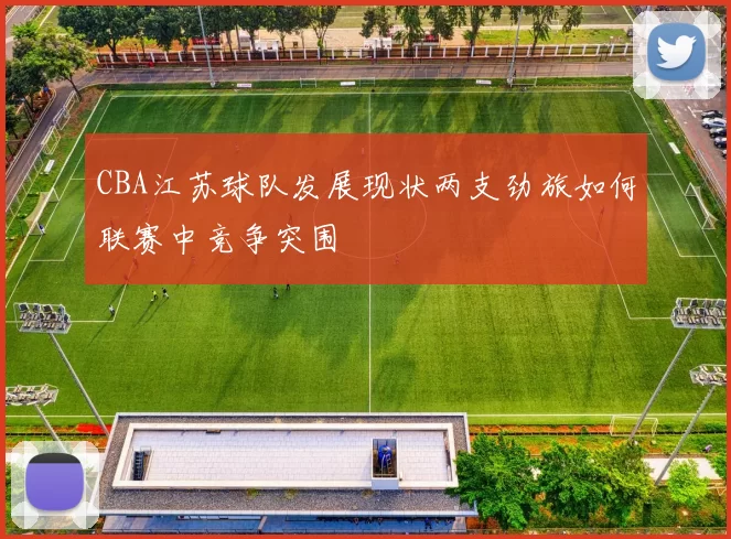 CBA江苏球队发展现状两支劲旅如何联赛中竞争突围