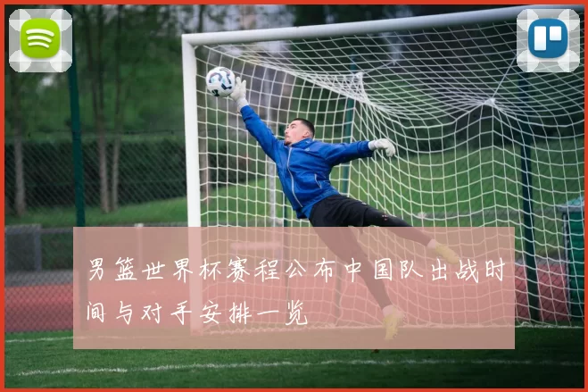 男篮世界杯赛程公布中国队出战时间与对手安排一览