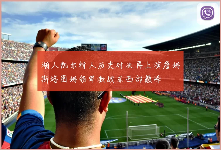 湖人凯尔特人历史对决再上演詹姆斯塔图姆领军激战东西部巅峰