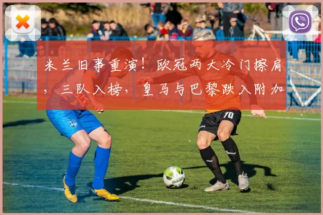 米兰旧事重演!欧冠两大冷门擦肩,三队入榜,皇马与巴黎跌入附加赛泥潭_圣日耳曼_纽卡斯尔_马赛