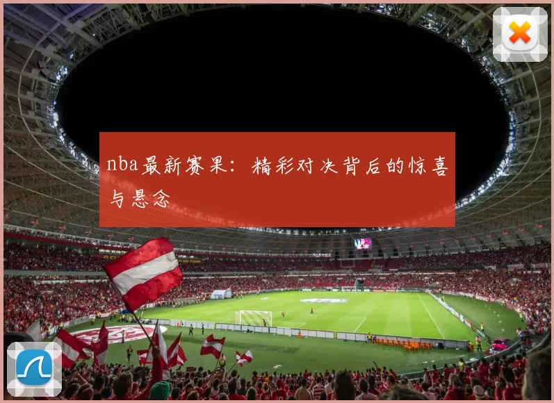 nba最新赛果：精彩对决背后的惊喜与悬念