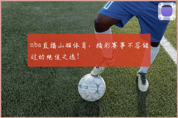 nba直播山猫体育，精彩赛事不容错过的绝佳之选！