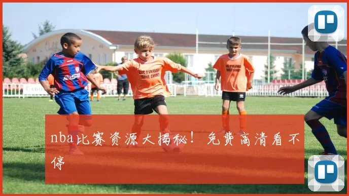nba比赛资源大揭秘!免费高清看不停