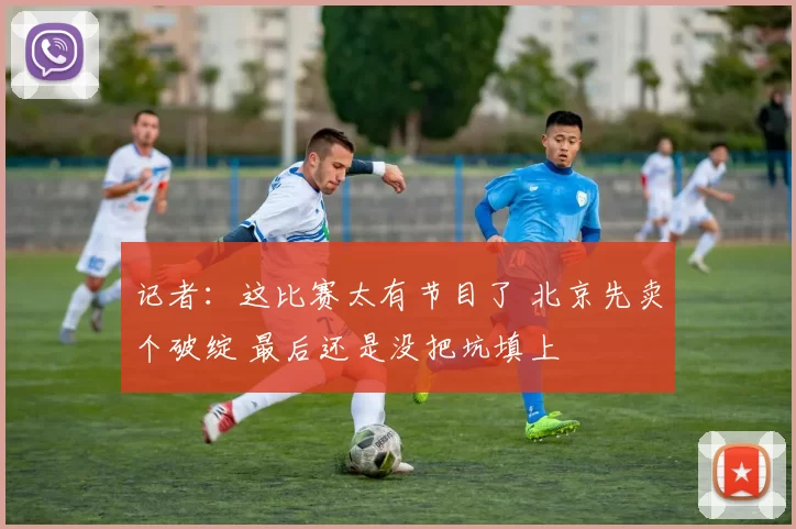 记者:这比赛太有节目了 北京先卖个破绽 最后还是没把坑填上