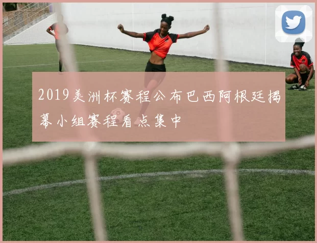 2019美洲杯赛程公布巴西阿根廷揭幕小组赛程看点集中