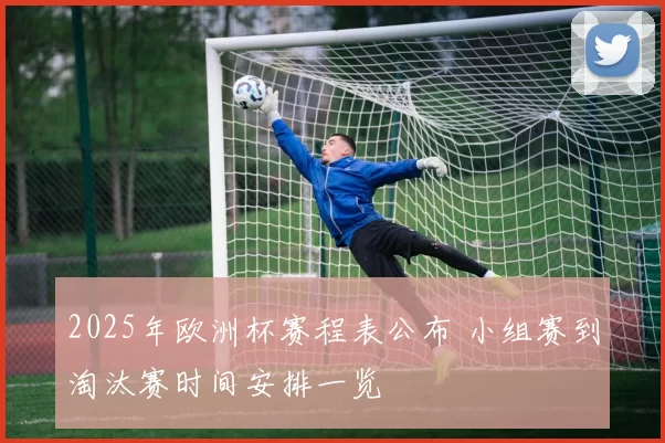 2025年欧洲杯赛程表公布 小组赛到淘汰赛时间安排一览