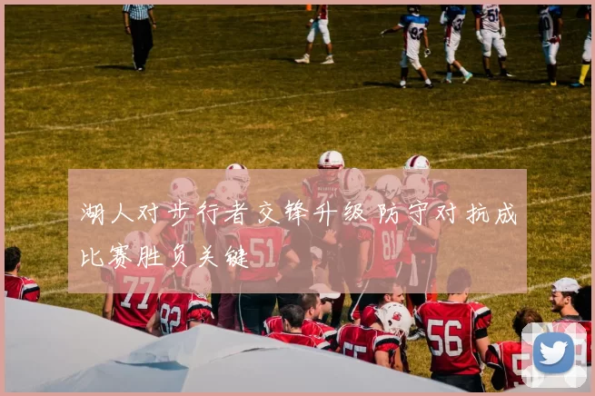 湖人对步行者交锋升级 防守对抗成比赛胜负关键